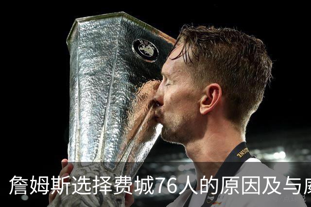 詹姆斯选择费城76人的原因及与威尔·史密斯的合影